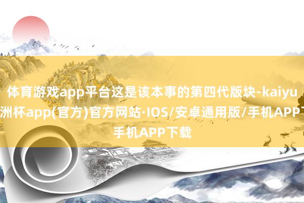 体育游戏app平台这是该本事的第四代版块-kaiyun欧洲杯app(官方)官方网站·IOS/安卓通用版/手机APP下载