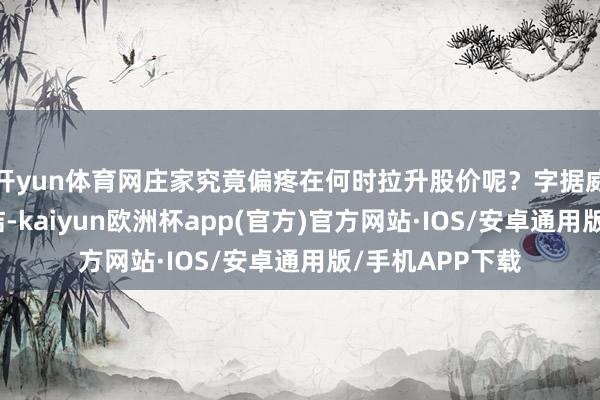 开yun体育网庄家究竟偏疼在何时拉升股价呢？字据威科夫的长远究诘-kaiyun欧洲杯app(官方)官方网站·IOS/安卓通用版/手机APP下载