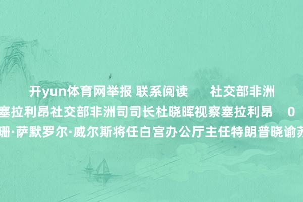 开yun体育网举报 联系阅读      社交部非洲司司长杜晓晖视察塞拉利昂社交部非洲司司长杜晓晖视察塞拉利昂    0  11-11 09:31 特朗普晓谕苏珊·萨默罗尔·威尔斯将任白宫办公厅主任特朗普晓谕苏珊·萨默罗尔·威尔斯将任白宫办公厅主任    143  11-08 07:10 证监会机构司司长申兵：正在制定更正短线来去规章、步伐化来去规章证监会机构司司长申兵：正在制定更正短线来去规章、步