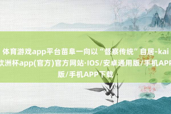 体育游戏app平台苗阜一向以“督察传统”自居-kaiyun欧洲杯app(官方)官方网站·IOS/安卓通用版/手机APP下载