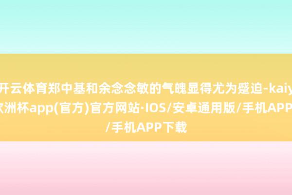 开云体育郑中基和余念念敏的气魄显得尤为蹙迫-kaiyun欧洲杯app(官方)官方网站·IOS/安卓通用版/手机APP下载