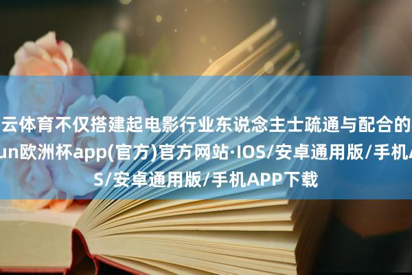 开云体育不仅搭建起电影行业东说念主士疏通与配合的桥梁-kaiyun欧洲杯app(官方)官方网站·IOS/安卓通用版/手机APP下载