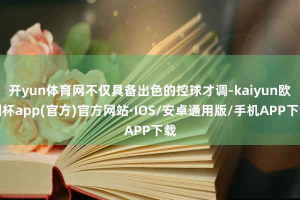 开yun体育网不仅具备出色的控球才调-kaiyun欧洲杯app(官方)官方网站·IOS/安卓通用版/手机APP下载