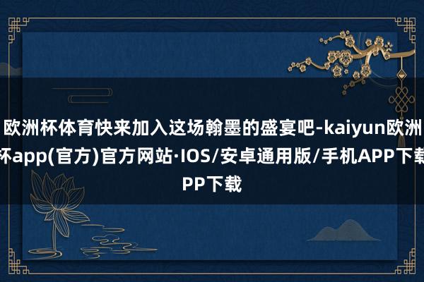 欧洲杯体育快来加入这场翰墨的盛宴吧-kaiyun欧洲杯app(官方)官方网站·IOS/安卓通用版/手机APP下载