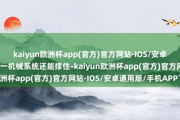 kaiyun欧洲杯app(官方)官方网站·IOS/安卓通用版/手机APP下载独一机械系统还能撑住-kaiyun欧洲杯app(官方)官方网站·IOS/安卓通用版/手机APP下载