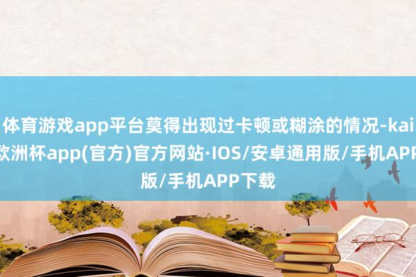 体育游戏app平台莫得出现过卡顿或糊涂的情况-kaiyun欧洲杯app(官方)官方网站·IOS/安卓通用版/手机APP下载