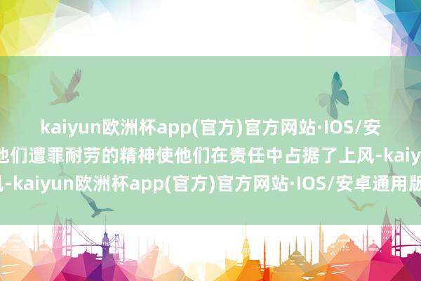 kaiyun欧洲杯app(官方)官方网站·IOS/安卓通用版/手机APP下载他们遭罪耐劳的精神使他们在责任中占据了上风-kaiyun欧洲杯app(官方)官方网站·IOS/安卓通用版/手机APP下载