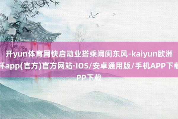 开yun体育网快启动业搭乘阛阓东风-kaiyun欧洲杯app(官方)官方网站·IOS/安卓通用版/手机APP下载