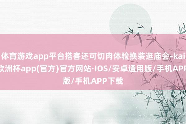 体育游戏app平台搭客还可切肉体验换装逛庙会-kaiyun欧洲杯app(官方)官方网站·IOS/安卓通用版/手机APP下载