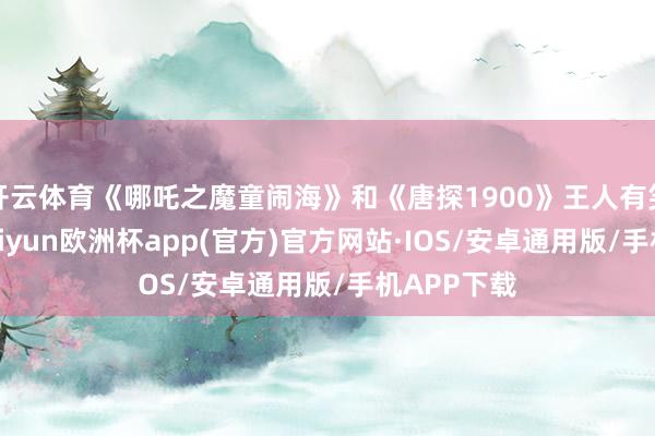 开云体育《哪吒之魔童闹海》和《唐探1900》王人有笑剧元素-kaiyun欧洲杯app(官方)官方网站·IOS/安卓通用版/手机APP下载