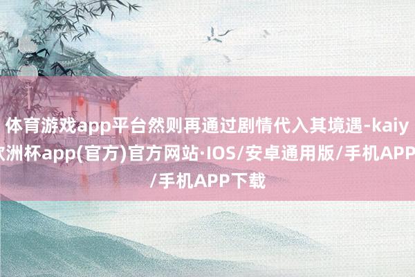 体育游戏app平台然则再通过剧情代入其境遇-kaiyun欧洲杯app(官方)官方网站·IOS/安卓通用版/手机APP下载