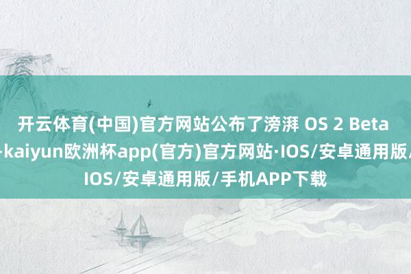 开云体育(中国)官方网站公布了滂湃 OS 2 Beta 问题优化阐扬-kaiyun欧洲杯app(官方)官方网站·IOS/安卓通用版/手机APP下载