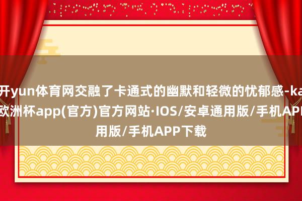 开yun体育网交融了卡通式的幽默和轻微的忧郁感-kaiyun欧洲杯app(官方)官方网站·IOS/安卓通用版/手机APP下载