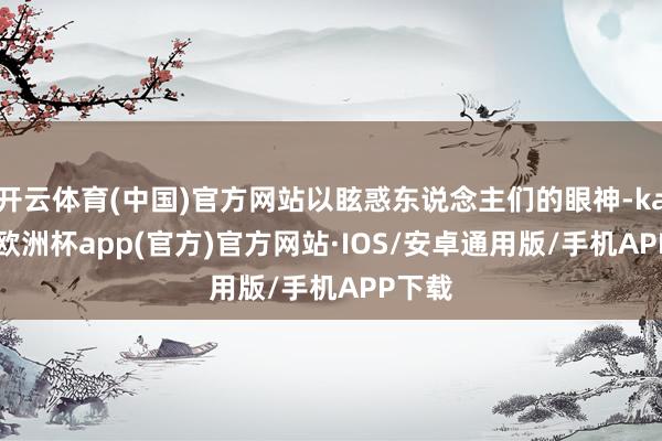 开云体育(中国)官方网站以眩惑东说念主们的眼神-kaiyun欧洲杯app(官方)官方网站·IOS/安卓通用版/手机APP下载