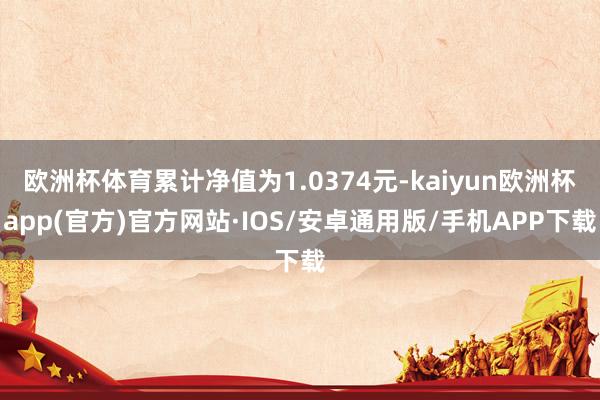 欧洲杯体育累计净值为1.0374元-kaiyun欧洲杯app(官方)官方网站·IOS/安卓通用版/手机APP下载