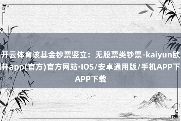 开云体育该基金钞票竖立：无股票类钞票-kaiyun欧洲杯app(官方)官方网站·IOS/安卓通用版/手机APP下载