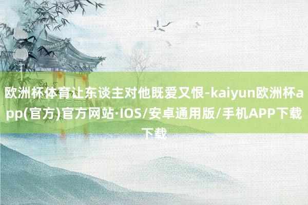 欧洲杯体育让东谈主对他既爱又恨-kaiyun欧洲杯app(官方)官方网站·IOS/安卓通用版/手机APP下载