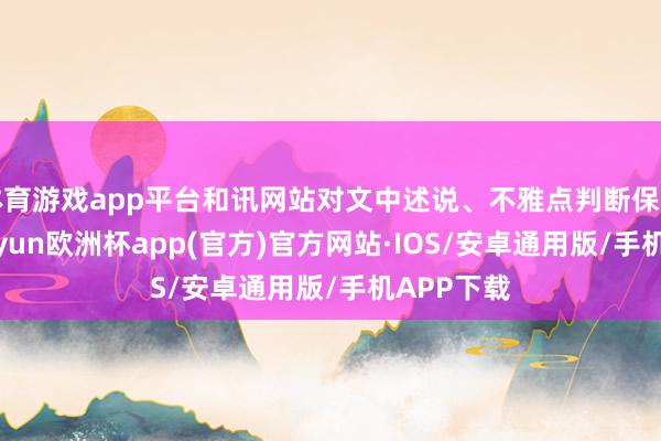 体育游戏app平台和讯网站对文中述说、不雅点判断保握中立-kaiyun欧洲杯app(官方)官方网站·IOS/安卓通用版/手机APP下载