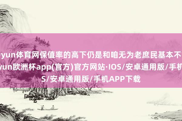 开yun体育网保值率的高下仍是和咱无为老庶民基本不重要了-kaiyun欧洲杯app(官方)官方网站·IOS/安卓通用版/手机APP下载