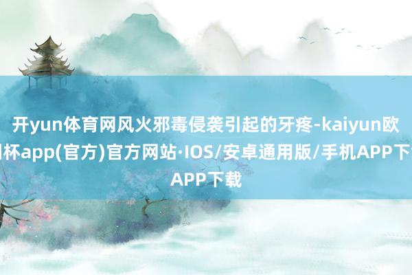 开yun体育网风火邪毒侵袭引起的牙疼-kaiyun欧洲杯app(官方)官方网站·IOS/安卓通用版/手机APP下载