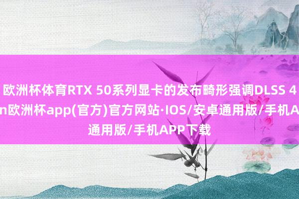 欧洲杯体育RTX 50系列显卡的发布畸形强调DLSS 4-kaiyun欧洲杯app(官方)官方网站·IOS/安卓通用版/手机APP下载