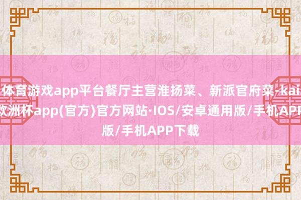 体育游戏app平台餐厅主营淮扬菜、新派官府菜-kaiyun欧洲杯app(官方)官方网站·IOS/安卓通用版/手机APP下载