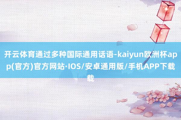 开云体育通过多种国际通用话语-kaiyun欧洲杯app(官方)官方网站·IOS/安卓通用版/手机APP下载