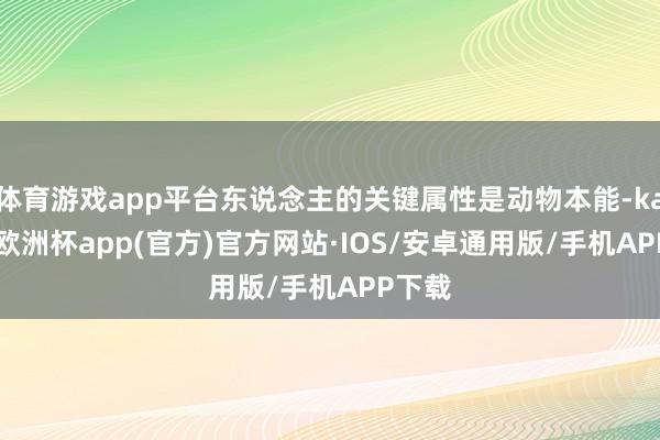 体育游戏app平台东说念主的关键属性是动物本能-kaiyun欧洲杯app(官方)官方网站·IOS/安卓通用版/手机APP下载