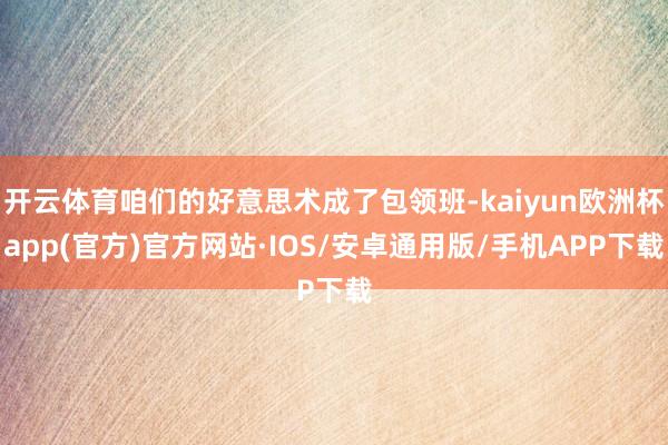 开云体育咱们的好意思术成了包领班-kaiyun欧洲杯app(官方)官方网站·IOS/安卓通用版/手机APP下载