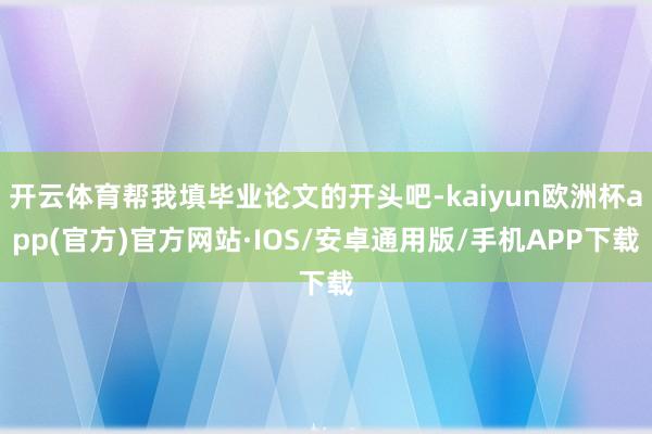 开云体育帮我填毕业论文的开头吧-kaiyun欧洲杯app(官方)官方网站·IOS/安卓通用版/手机APP下载