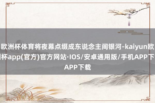 欧洲杯体育将夜幕点缀成东说念主间银河-kaiyun欧洲杯app(官方)官方网站·IOS/安卓通用版/手机APP下载