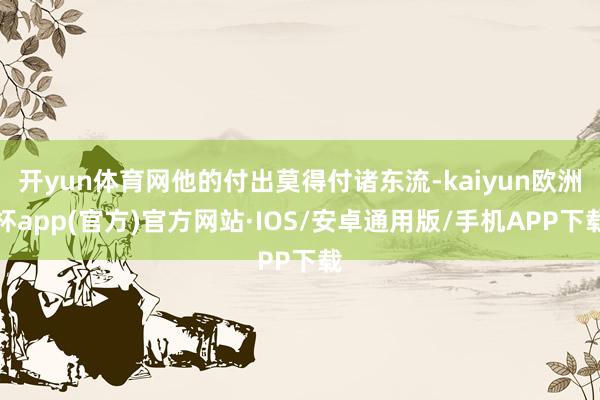 开yun体育网他的付出莫得付诸东流-kaiyun欧洲杯app(官方)官方网站·IOS/安卓通用版/手机APP下载