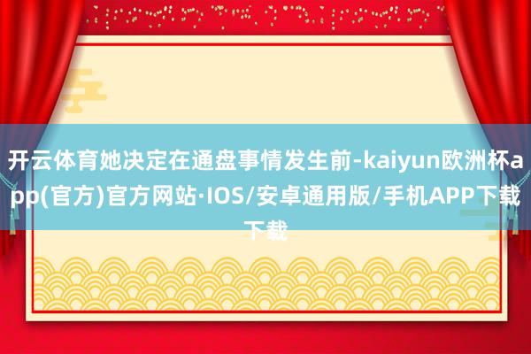 开云体育她决定在通盘事情发生前-kaiyun欧洲杯app(官方)官方网站·IOS/安卓通用版/手机APP下载