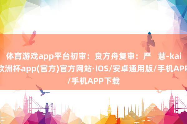 体育游戏app平台初审：贲方舟复审：严   慧-kaiyun欧洲杯app(官方)官方网站·IOS/安卓通用版/手机APP下载