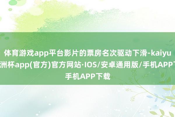 体育游戏app平台影片的票房名次驱动下滑-kaiyun欧洲杯app(官方)官方网站·IOS/安卓通用版/手机APP下载