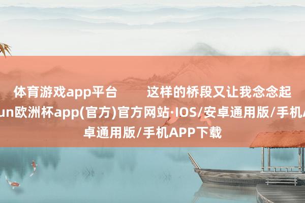 体育游戏app平台        这样的桥段又让我念念起了-kaiyun欧洲杯app(官方)官方网站·IOS/安卓通用版/手机APP下载