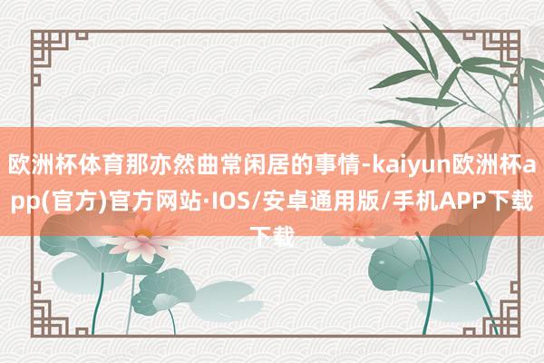 欧洲杯体育那亦然曲常闲居的事情-kaiyun欧洲杯app(官方)官方网站·IOS/安卓通用版/手机APP下载