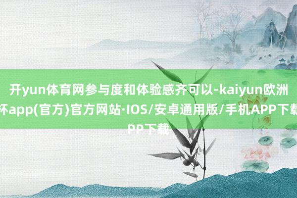 开yun体育网参与度和体验感齐可以-kaiyun欧洲杯app(官方)官方网站·IOS/安卓通用版/手机APP下载