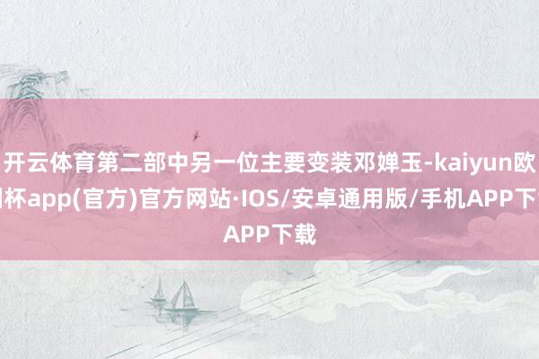 开云体育第二部中另一位主要变装邓婵玉-kaiyun欧洲杯app(官方)官方网站·IOS/安卓通用版/手机APP下载