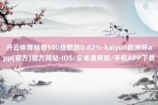 开云体育标普500指数跌0.62%-kaiyun欧洲杯app(官方)官方网站·IOS/安卓通用版/手机APP下载