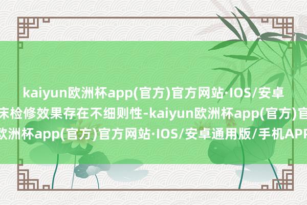 kaiyun欧洲杯app(官方)官方网站·IOS/安卓通用版/手机APP下载临床检修效果存在不细则性-kaiyun欧洲杯app(官方)官方网站·IOS/安卓通用版/手机APP下载