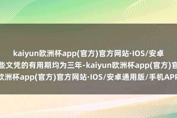 kaiyun欧洲杯app(官方)官方网站·IOS/安卓通用版/手机APP下载这些文凭的有用期均为三年-kaiyun欧洲杯app(官方)官方网站·IOS/安卓通用版/手机APP下载