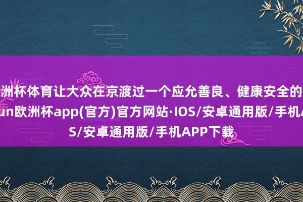 欧洲杯体育让大众在京渡过一个应允善良、健康安全的假期-kaiyun欧洲杯app(官方)官方网站·IOS/安卓通用版/手机APP下载