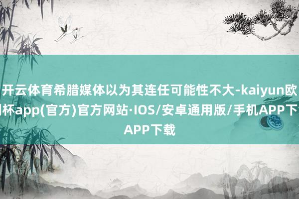 开云体育希腊媒体以为其连任可能性不大-kaiyun欧洲杯app(官方)官方网站·IOS/安卓通用版/手机APP下载