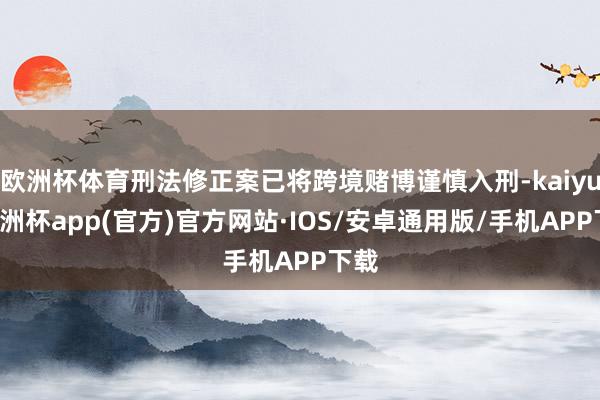 欧洲杯体育刑法修正案已将跨境赌博谨慎入刑-kaiyun欧洲杯app(官方)官方网站·IOS/安卓通用版/手机APP下载