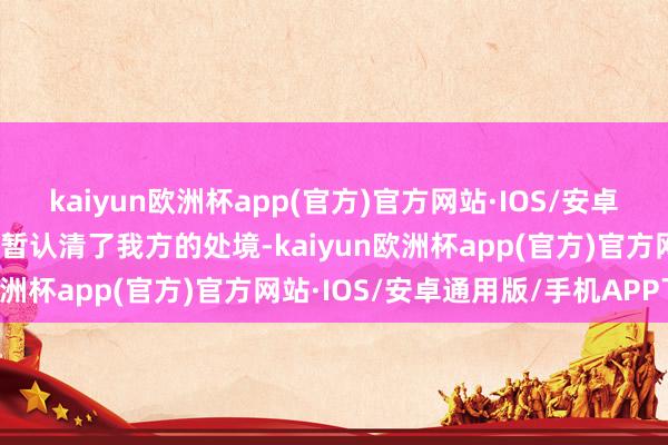 kaiyun欧洲杯app(官方)官方网站·IOS/安卓通用版/手机APP下载短暂认清了我方的处境-kaiyun欧洲杯app(官方)官方网站·IOS/安卓通用版/手机APP下载