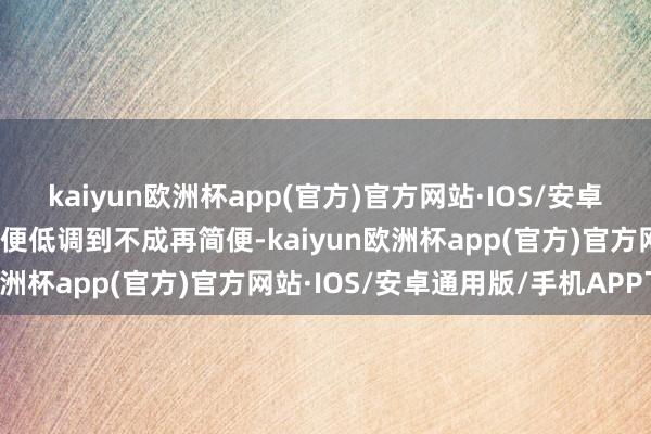 kaiyun欧洲杯app(官方)官方网站·IOS/安卓通用版/手机APP下载简便低调到不成再简便-kaiyun欧洲杯app(官方)官方网站·IOS/安卓通用版/手机APP下载