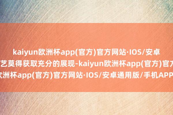 kaiyun欧洲杯app(官方)官方网站·IOS/安卓通用版/手机APP下载才艺莫得获取充分的展现-kaiyun欧洲杯app(官方)官方网站·IOS/安卓通用版/手机APP下载