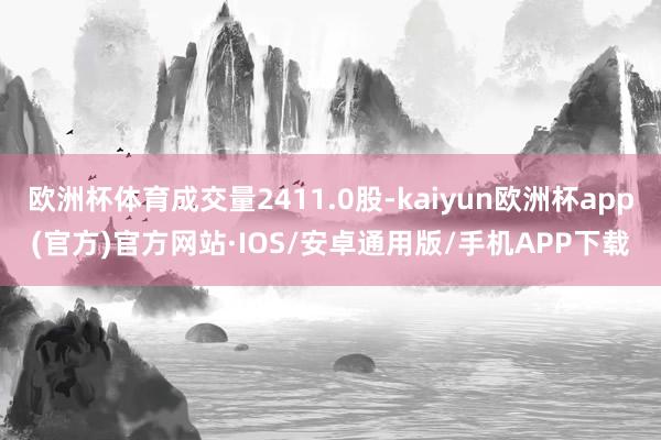 欧洲杯体育成交量2411.0股-kaiyun欧洲杯app(官方)官方网站·IOS/安卓通用版/手机APP下载