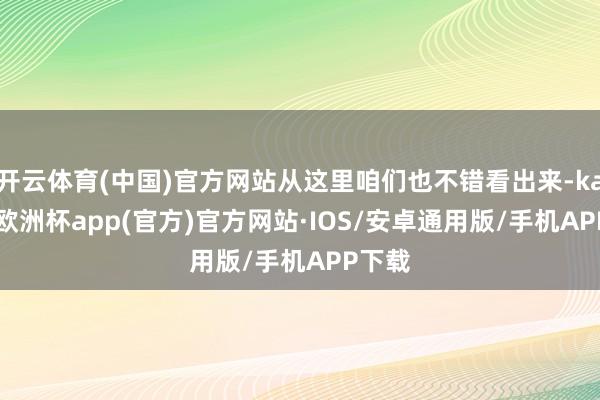 开云体育(中国)官方网站从这里咱们也不错看出来-kaiyun欧洲杯app(官方)官方网站·IOS/安卓通用版/手机APP下载